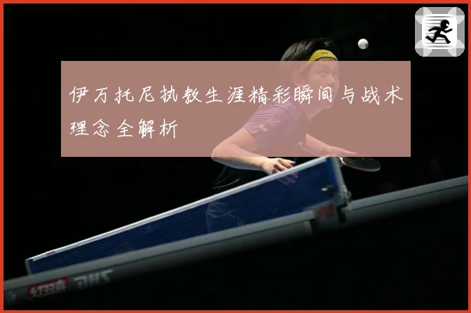 伊万托尼执教生涯精彩瞬间与战术理念全解析