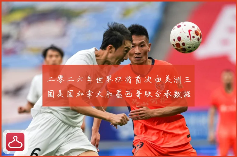二零二六年世界杯将首次由美洲三国美国加拿大和墨西哥联合承数据研判