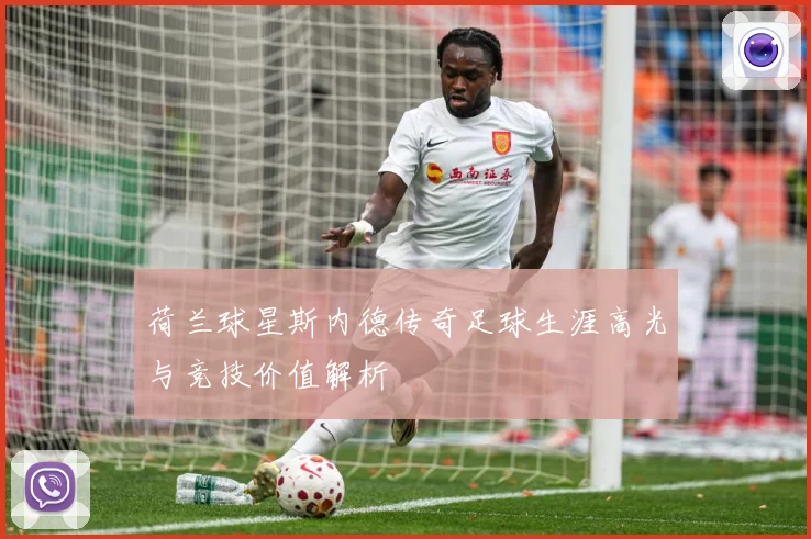 荷兰球星斯内德传奇足球生涯高光与竞技价值解析