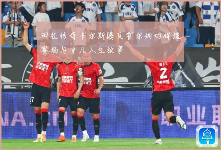田径传奇卡尔斯腾瓦霍尔姆的辉煌赛场与非凡人生故事