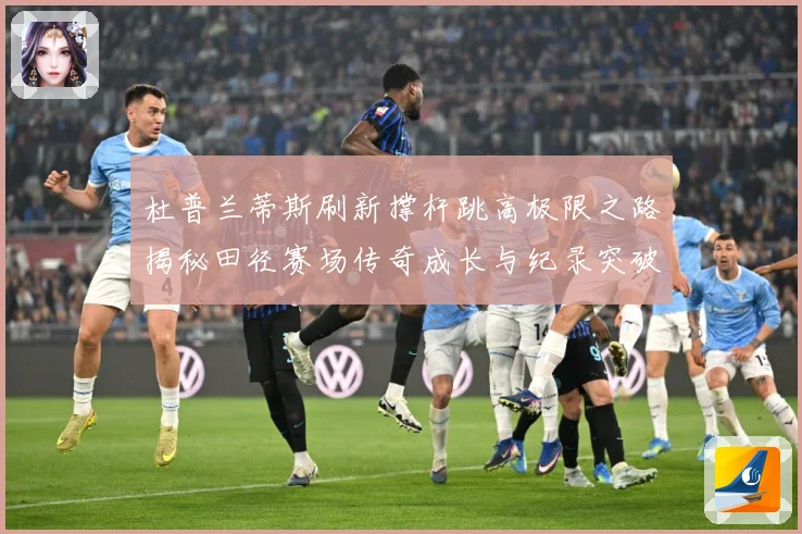 杜普兰蒂斯刷新撑杆跳高极限之路揭秘田径赛场传奇成长与纪录突破