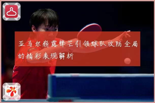 亚马尔崭露锋芒引领球队攻防全局的精彩表现解析