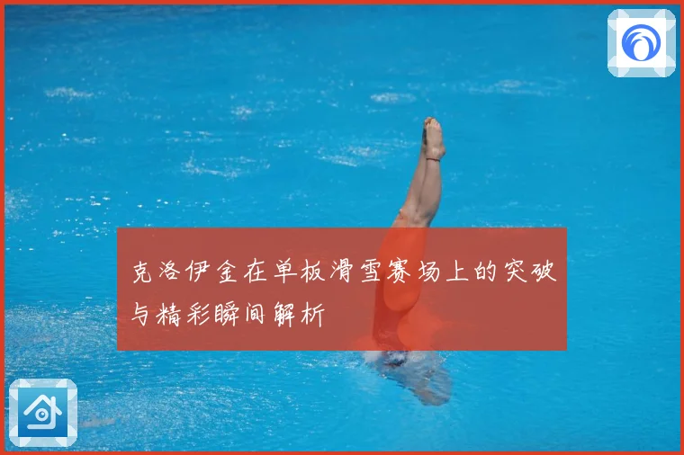 克洛伊金在单板滑雪赛场上的突破与精彩瞬间解析