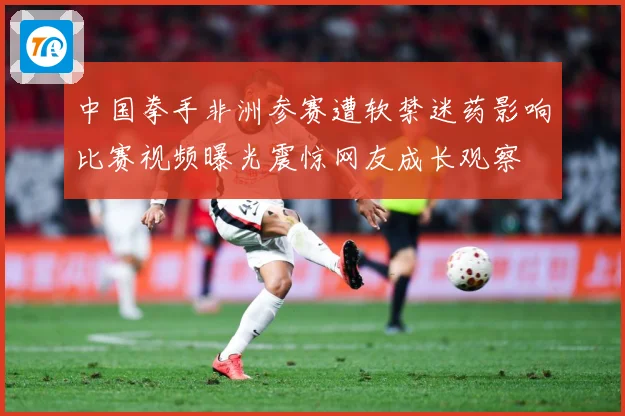 中国拳手非洲参赛遭软禁迷药影响比赛视频曝光震惊网友成长观察