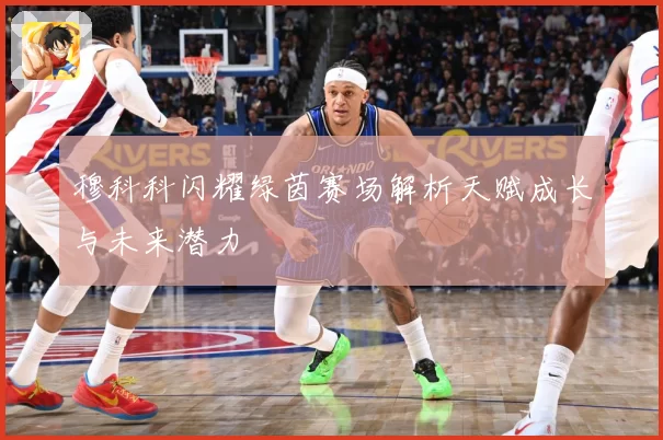 穆科科闪耀绿茵赛场解析天赋成长与未来潜力