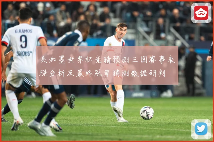 美加墨世界杯竞猜预测三国赛事表现分析及最终冠军猜测数据研判