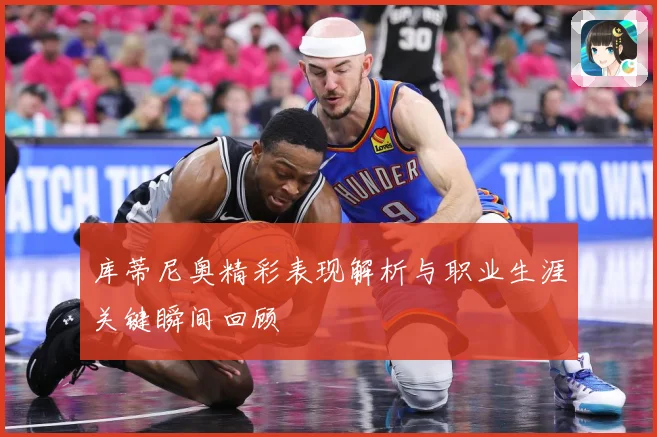 库蒂尼奥精彩表现解析与职业生涯关键瞬间回顾
