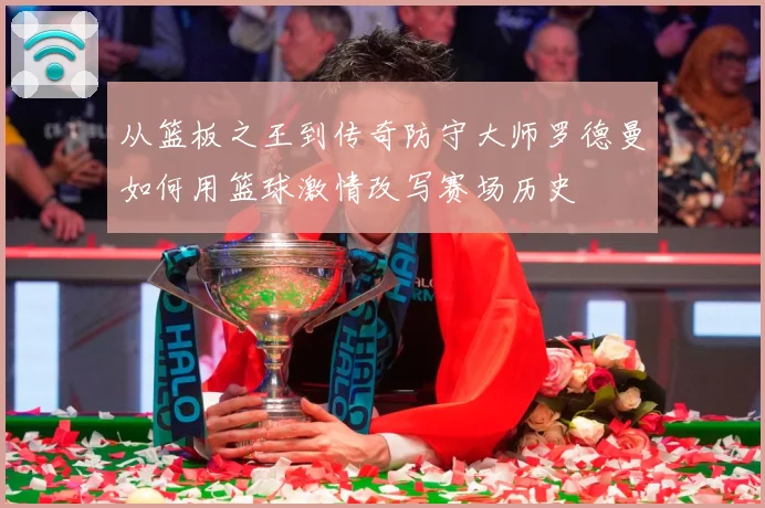 从篮板之王到传奇防守大师罗德曼如何用篮球激情改写赛场历史