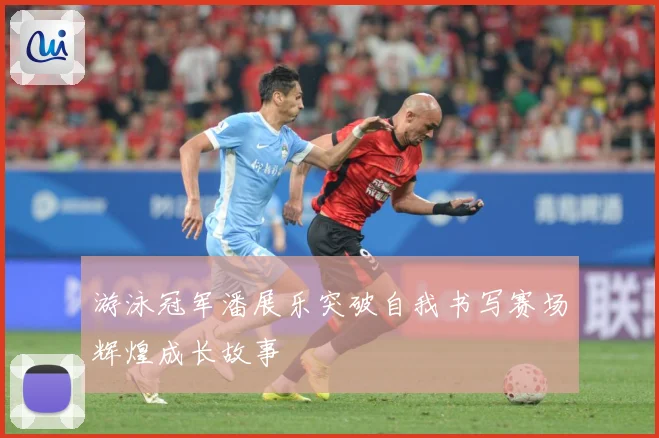 游泳冠军潘展乐突破自我书写赛场辉煌成长故事