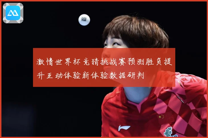 激情世界杯竞猜挑战赛预测胜负提升互动体验新体验数据研判