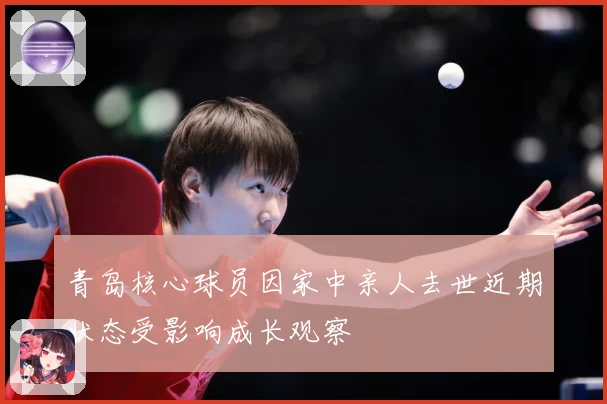青岛核心球员因家中亲人去世近期状态受影响成长观察