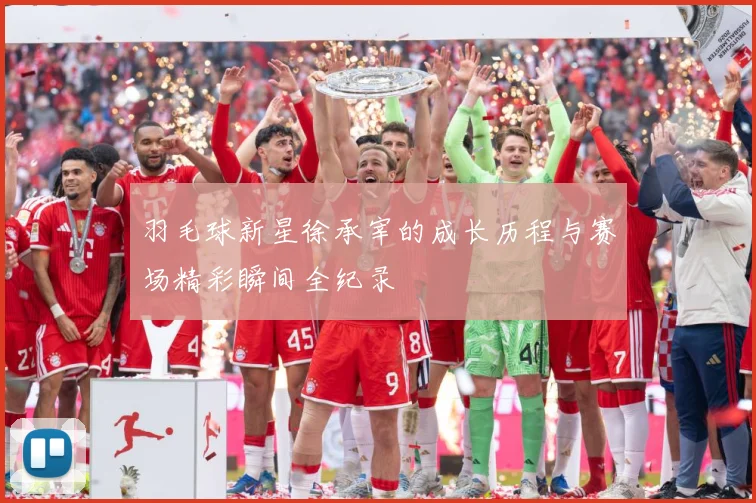 羽毛球新星徐承宰的成长历程与赛场精彩瞬间全纪录