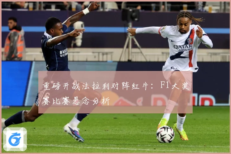 重磅开战法拉利对阵红牛：F1大奖赛比赛悬念分析