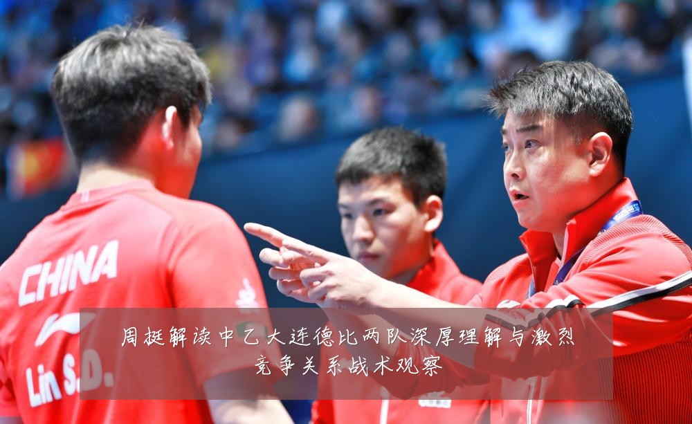周挺解读中乙大连德比两队深厚理解与激烈竞争关系战术观察