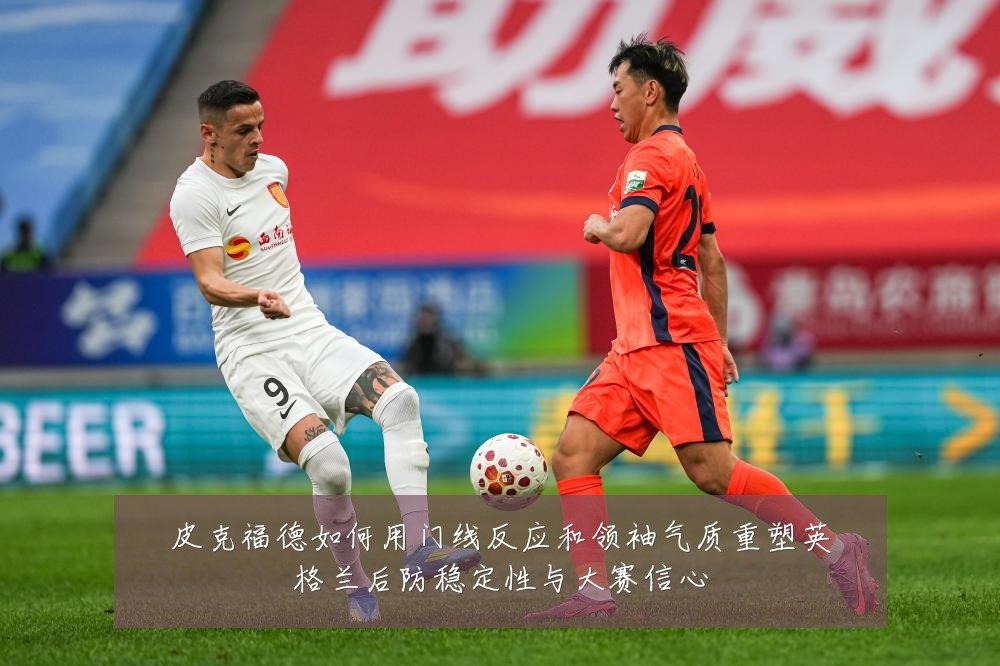 皮克福德如何用门线反应和领袖气质重塑英格兰后防稳定性与大赛信心