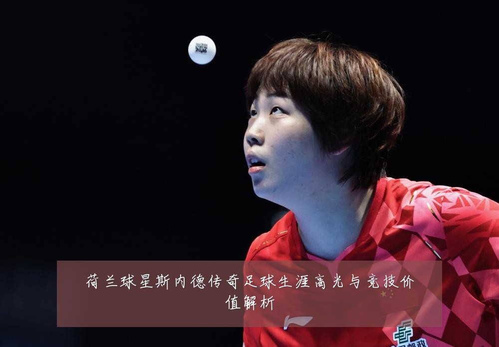 荷兰球星斯内德传奇足球生涯高光与竞技价值解析