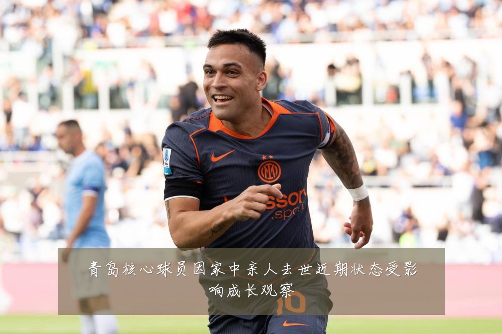 青岛核心球员因家中亲人去世近期状态受影响成长观察